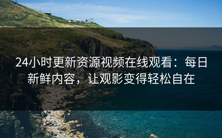 24小时更新资源视频在线观看：每日新鲜内容，让观影变得轻松自在