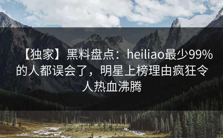 【独家】黑料盘点:heiliao最少99%的人都误会了,明星上榜理由疯狂令人热血沸腾