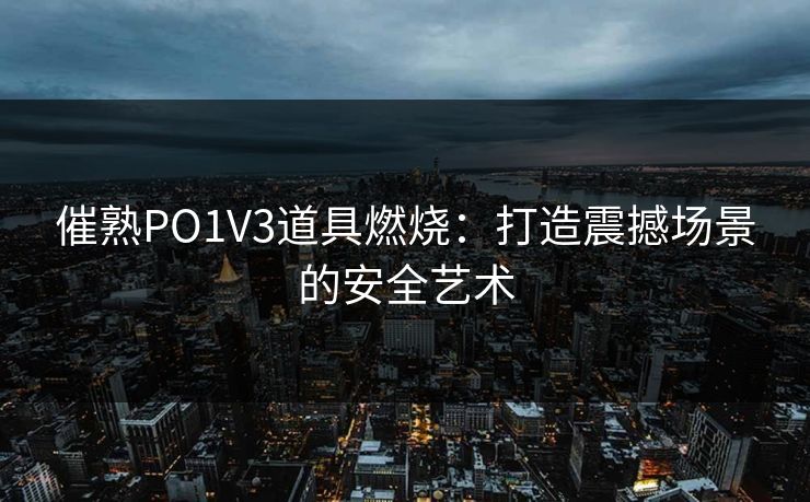 催熟PO1V3道具燃烧：打造震撼场景的安全艺术