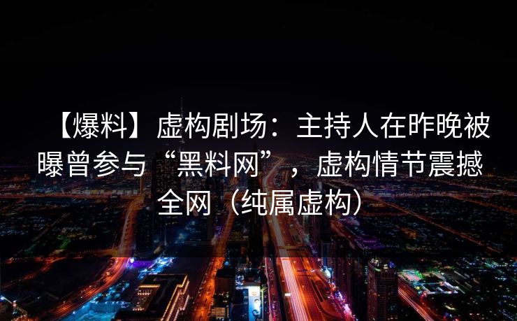 【爆料】虚构剧场:主持人在昨晚被曝曾参与“黑料网”,虚构情节震撼全网(纯属虚构) 【爆料】虚构剧场:主持人在昨晚被曝曾参与“黑料网”,虚构情节震撼全网(纯属虚构)