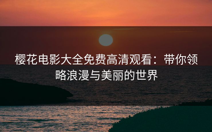 樱花电影大全免费高清观看：带你领略浪漫与美丽的世界
