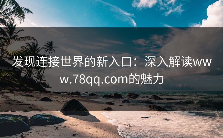 发现连接世界的新入口：深入解读www.78qq.com的魅力