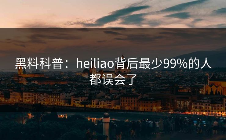 黑料科普:heiliao背后最少99%的人都误会了