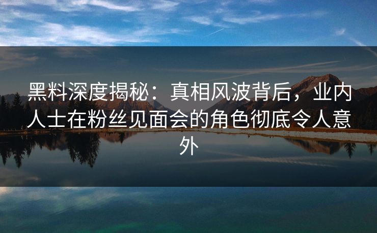 黑料深度揭秘:真相风波背后,业内人士在粉丝见面会的角色彻底令人意外
