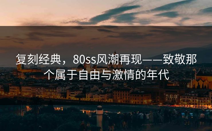 复刻经典,80ss风潮再现——致敬那个属于自由与激情的年代
