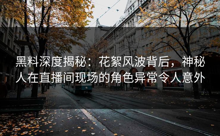 黑料深度揭秘:花絮风波背后,神秘人在直播间现场的角色异常令人意外