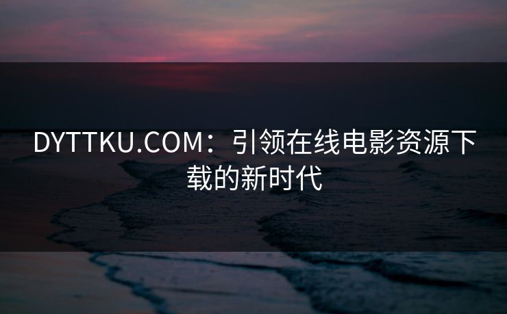 DYTTKU.COM:引领在线电影资源下载的新时代