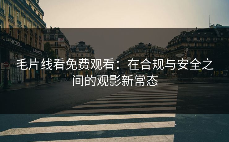 毛片线看免费观看:在合规与安全之间的观影新常态