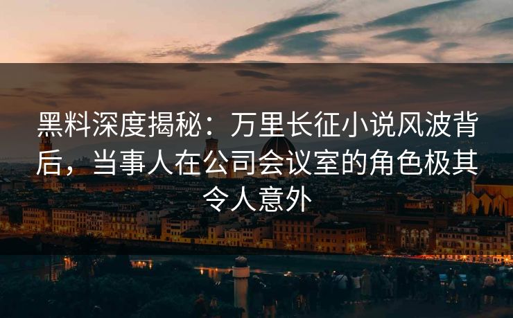 黑料深度揭秘:万里长征小说风波背后,当事人在公司会议室的角色极其令人意外