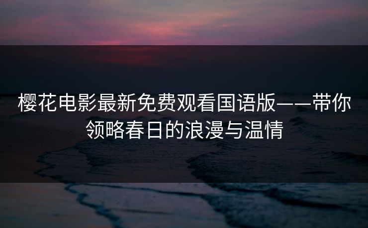 樱花电影最新免费观看国语版——带你领略春日的浪漫与温情