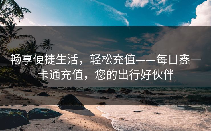 畅享便捷生活，轻松充值——每日鑫一卡通充值，您的出行好伙伴