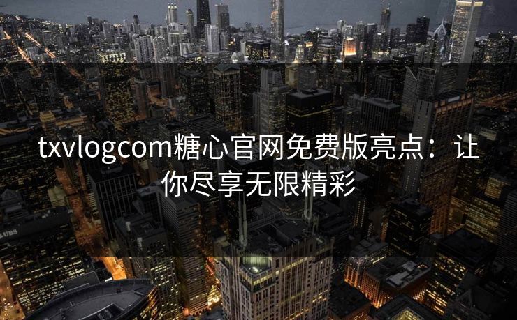 txvlogcom糖心官网免费版亮点：让你尽享无限精彩