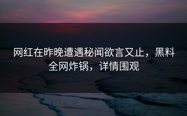 网红在昨晚遭遇秘闻欲言又止，黑料全网炸锅，详情围观