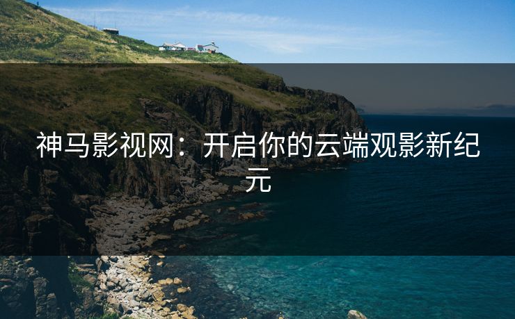 神马影视网：开启你的云端观影新纪元