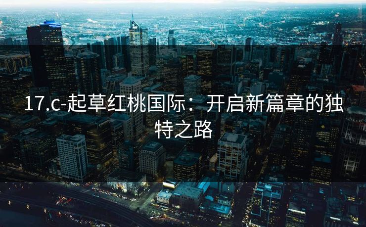 17.c-起草红桃国际：开启新篇章的独特之路