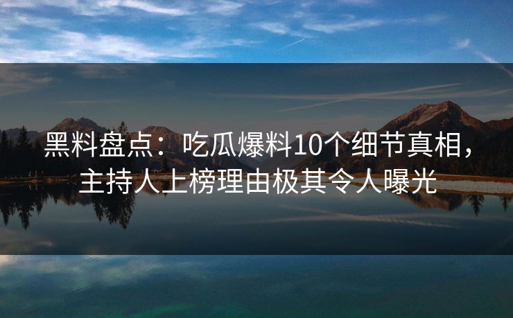 黑料盘点：吃瓜爆料10个细节真相，主持人上榜理由极其令人曝光