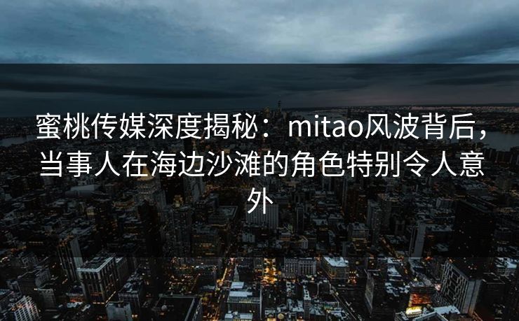 蜜桃传媒深度揭秘：mitao风波背后，当事人在海边沙滩的角色特别令人意外