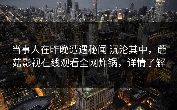 当事人在昨晚遭遇秘闻 沉沦其中，蘑菇影视在线观看全网炸锅，详情了解
