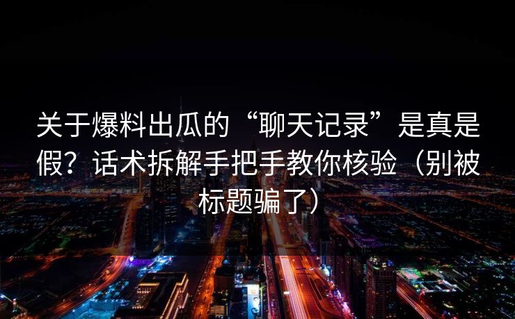 关于爆料出瓜的“聊天记录”是真是假？话术拆解手把手教你核验（别被标题骗了）