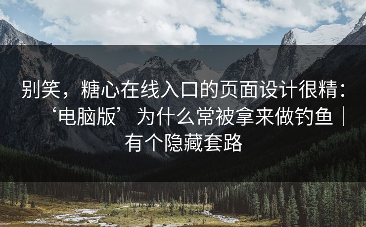 别笑，糖心在线入口的页面设计很精：‘电脑版’为什么常被拿来做钓鱼｜有个隐藏套路