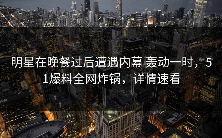 明星在晚餐过后遭遇内幕 轰动一时，51爆料全网炸锅，详情速看