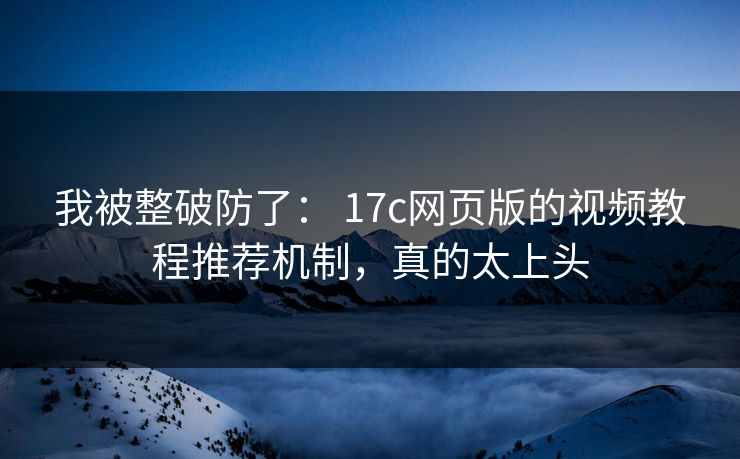 我被整破防了： 17c网页版的视频教程推荐机制，真的太上头