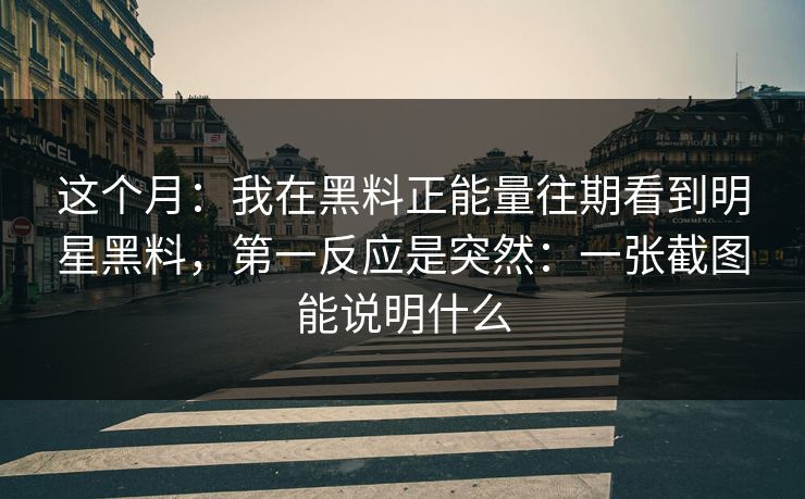 这个月：我在黑料正能量往期看到明星黑料，第一反应是突然：一张截图能说明什么