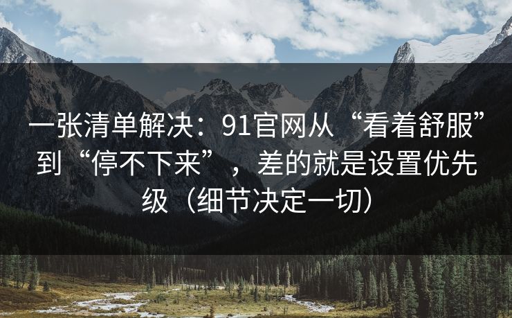 一张清单解决：91官网从“看着舒服”到“停不下来”，差的就是设置优先级（细节决定一切）