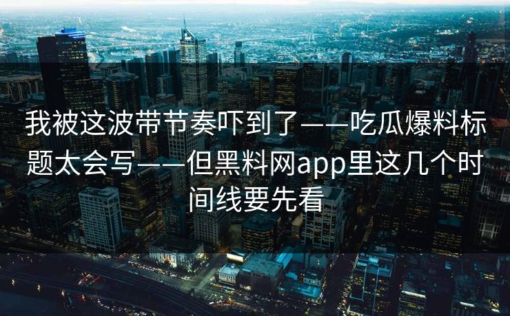 我被这波带节奏吓到了——吃瓜爆料标题太会写——但黑料网app里这几个时间线要先看