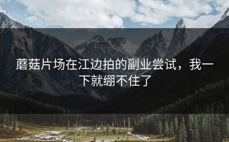 蘑菇片场在江边拍的副业尝试,我一下就绷不住了 蘑菇片场在江边拍的副业尝试,我一下就绷不住了