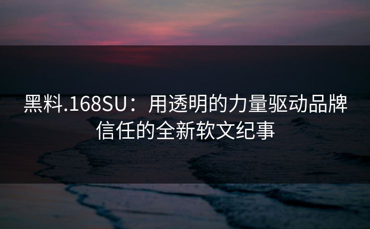 黑料.168SU：用透明的力量驱动品牌信任的全新软文纪事