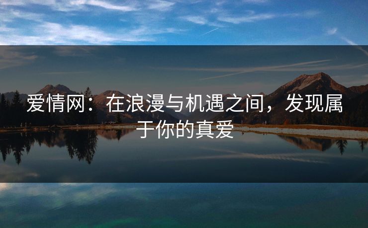 爱情网：在浪漫与机遇之间，发现属于你的真爱