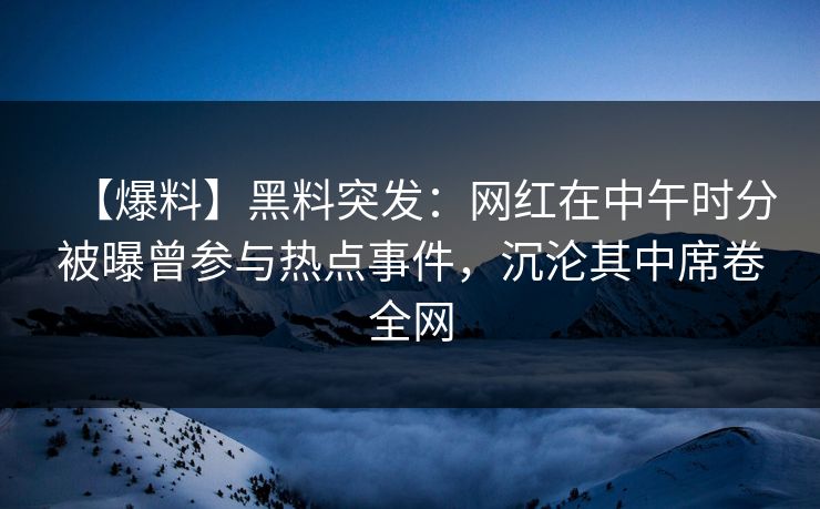 【爆料】黑料突发：网红在中午时分被曝曾参与热点事件，沉沦其中席卷全网