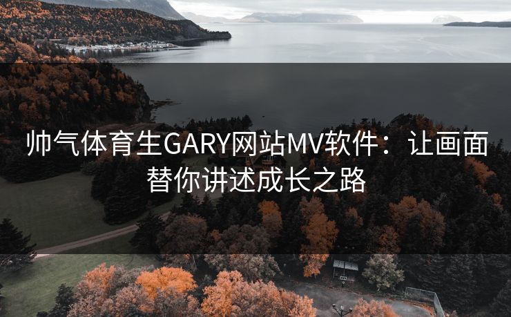 帅气体育生GARY网站MV软件：让画面替你讲述成长之路