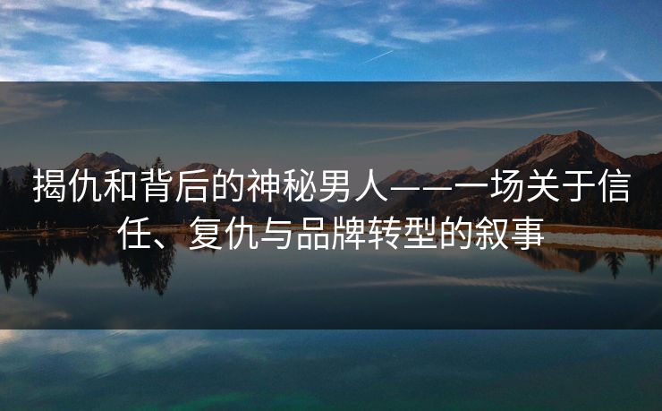 揭仇和背后的神秘男人——一场关于信任、复仇与品牌转型的叙事
