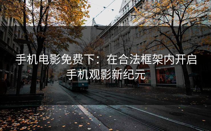 手机电影免费下：在合法框架内开启手机观影新纪元