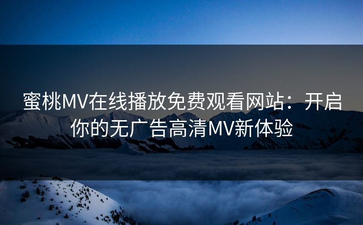 蜜桃MV在线播放免费观看网站：开启你的无广告高清MV新体验