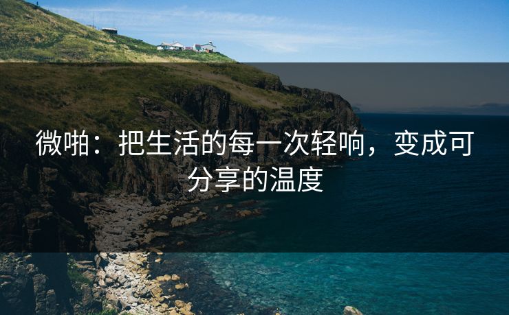 微啪：把生活的每一次轻响，变成可分享的温度