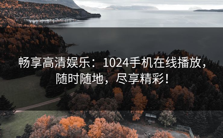 畅享高清娱乐：1024手机在线播放，随时随地，尽享精彩！