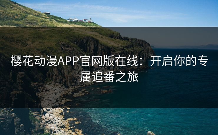 樱花动漫APP官网版在线：开启你的专属追番之旅