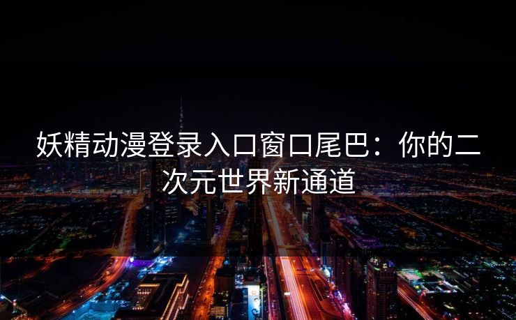 妖精动漫登录入口窗口尾巴：你的二次元世界新通道