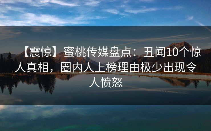 【震惊】蜜桃传媒盘点：丑闻10个惊人真相，圈内人上榜理由极少出现令人愤怒