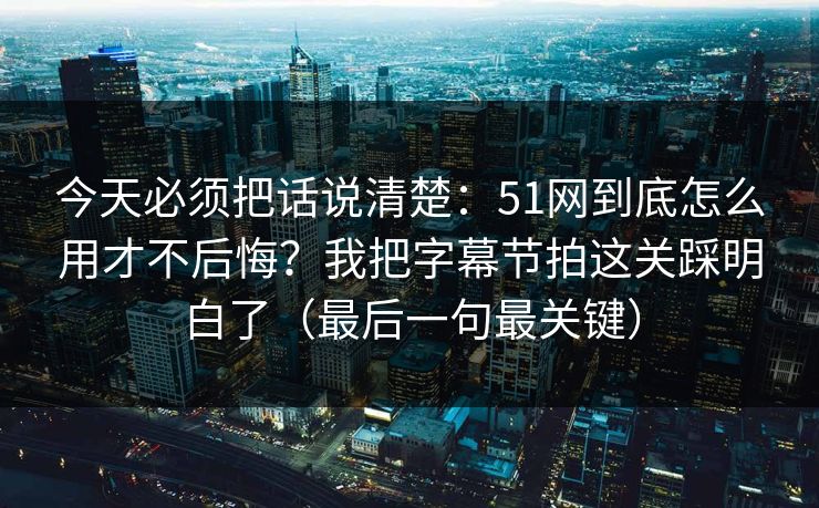 今天必须把话说清楚：51网到底怎么用才不后悔？我把字幕节拍这关踩明白了（最后一句最关键）